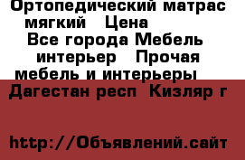 Ортопедический матрас мягкий › Цена ­ 6 743 - Все города Мебель, интерьер » Прочая мебель и интерьеры   . Дагестан респ.,Кизляр г.